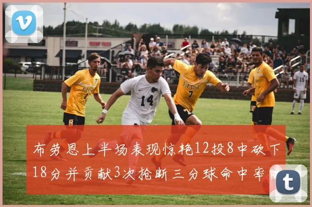 布劳恩上半场表现惊艳12投8中砍下18分并贡献3次抢断三分球命中率高达50