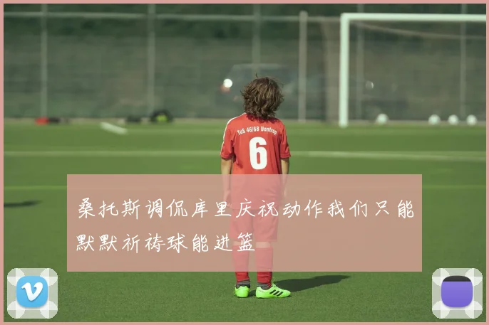 桑托斯调侃库里庆祝动作我们只能默默祈祷球能进篮