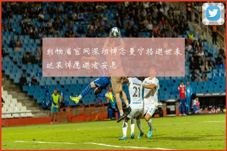利物浦官网深切悼念曼宁格逝世表达哀悼愿逝者安息