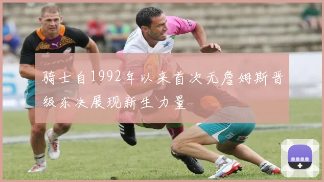 骑士自1992年以来首次无詹姆斯晋级东决展现新生力量