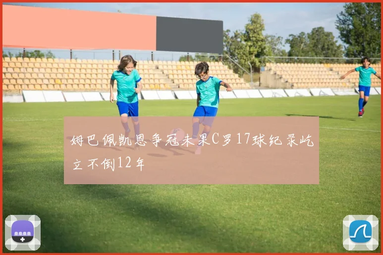 姆巴佩凯恩争冠未果C罗17球纪录屹立不倒12年