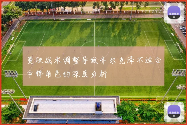 曼联战术调整导致齐尔克泽不适合中锋角色的深度分析