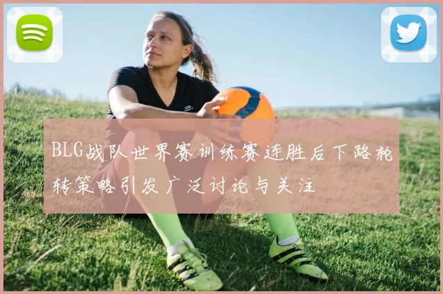 BLG战队世界赛训练赛连胜后下路轮转策略引发广泛讨论与关注