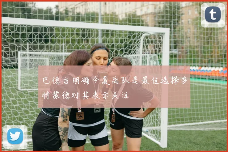 巴德吉明确今夏离队是最佳选择多特蒙德对其表示关注