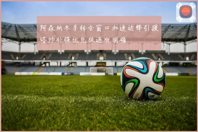 阿森纳冬季转会窗口加速边锋引援塔帅补强优先级逐渐明确
