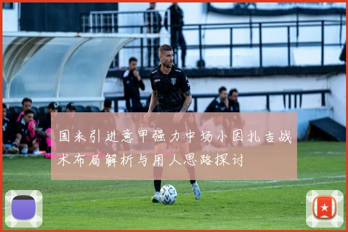 国米引进意甲强力中场小因扎吉战术布局解析与用人思路探讨